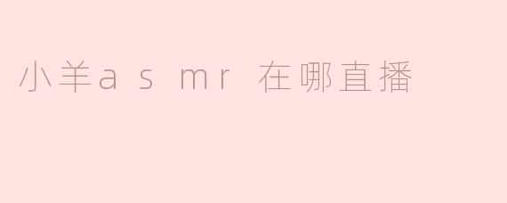 探索“小羊ASMR”的直播平台与魅力