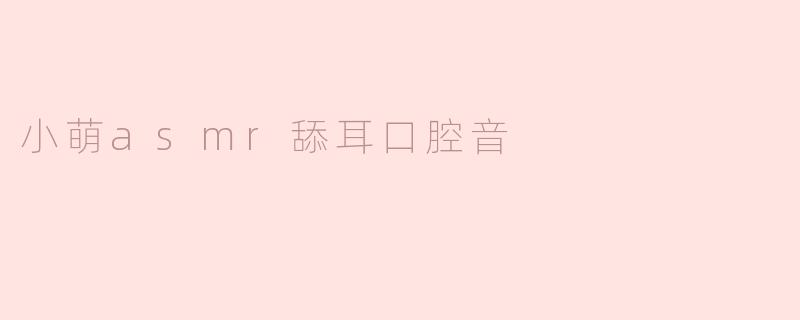 小萌的ASMR舔耳口腔音有什么特别之处？