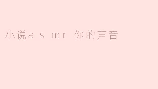 沉浸在“你的声音”的ASMR小说世界
