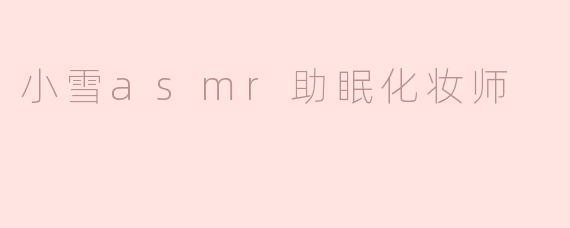 小雪ASMR助眠化妆师：让你在美丽中入眠的秘密