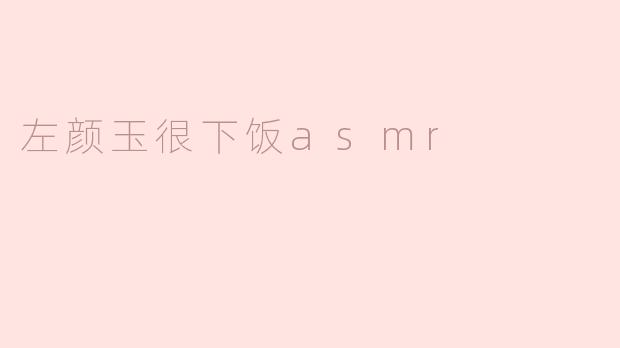 ### 左颜玉的ASMR：下饭的最佳伴侣