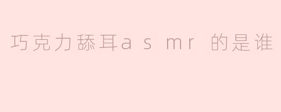 巧克力舔耳asmr的是谁