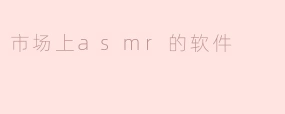 市场上有哪些不同类型的ASMR软件可供选择？**
