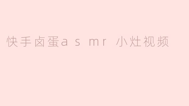 快手卤蛋ASMR小灶视频有什么特别之处？**
