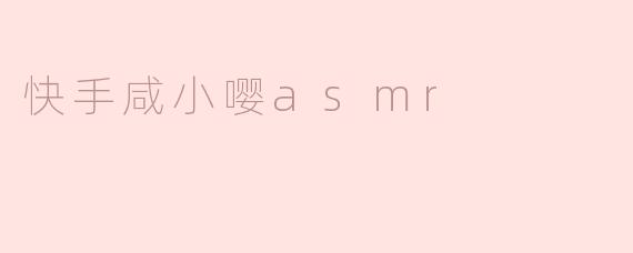 快手咸小嘤asmr
