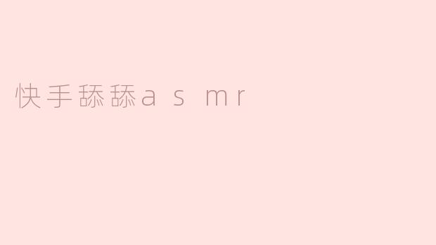 快手舔舔asmr