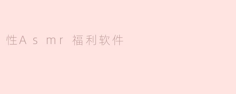 什么是性ASMR福利软件，它有哪些功能和用途？
