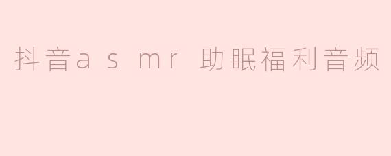 抖音上的ASMR助眠福利音频有什么特点，能帮助我入睡吗？****