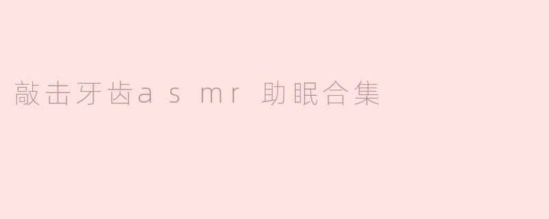 什么是“敲击牙齿ASMR助眠合集”，它是如何帮助睡眠的？**