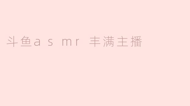 ### 斗鱼ASMR丰满主播：声音与魅力的完美结合