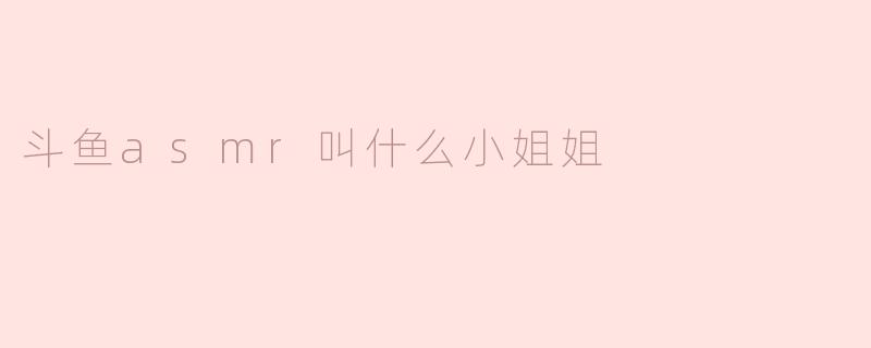 斗鱼asmr叫什么小姐姐