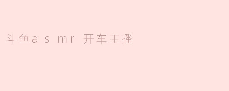 斗鱼asmr开车主播