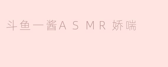 斗鱼一酱的ASMR娇喘有什么特别之处？