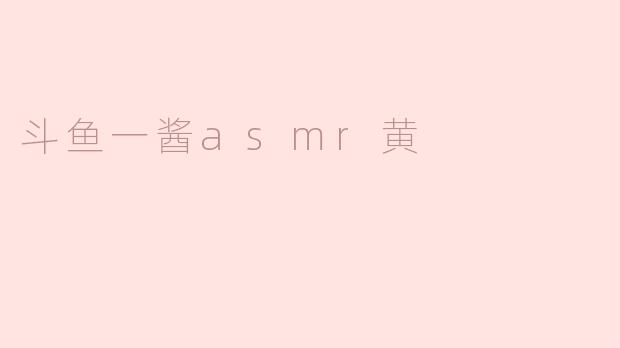 斗鱼一酱asmr黄是什么？**