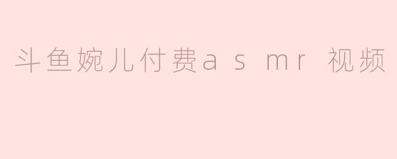 斗鱼婉儿付费asmr视频
