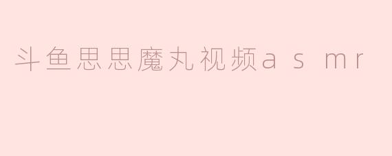 斗鱼思思在她的ASMR视频中使用“魔丸”有什么特别之处？  