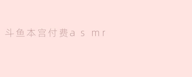 ### 斗鱼本宫付费ASMR：沉浸式体验的全新选择