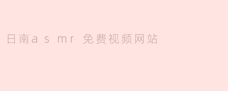 探寻日南ASMR免费视频网站的宁静与治愈