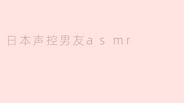 什么是日本声控男友ASMR，为什么那么受欢迎？****