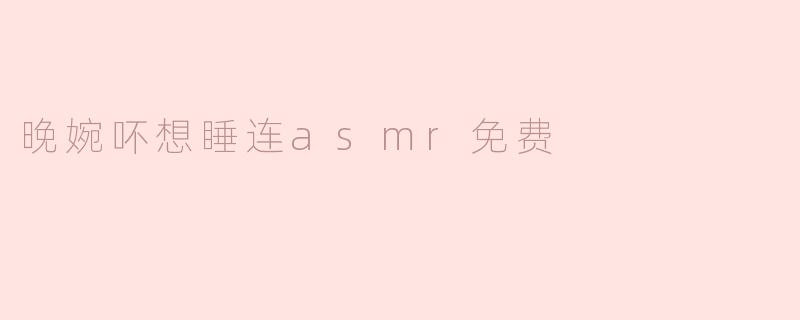 探索“晚婉吥想睡连ASMR免费”的魅力