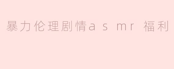 探索“暴力伦理剧情ASMR福利”背后的心理与文化
