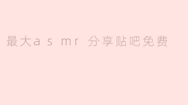 最大asmr分享贴吧免费