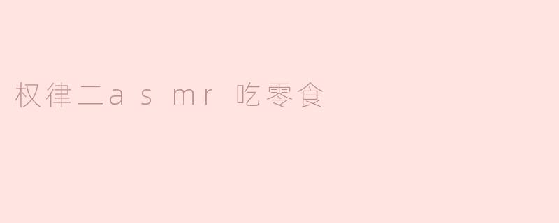 权律二的ASMR吃零食视频中，最让你印象深刻的是什么？