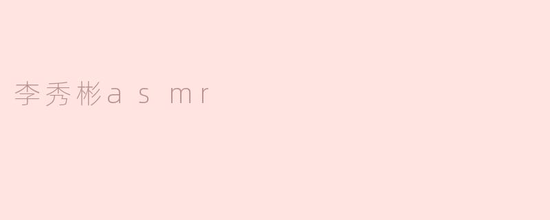 李秀彬ASMR：耳畔的细语与心灵的共鸣