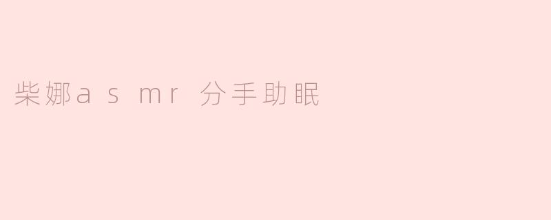 柴娜ASMR：温柔的声音陪伴，让分手后的夜晚更加宁静