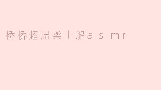 桥桥超温柔上船ASMR：心灵的宁静之旅