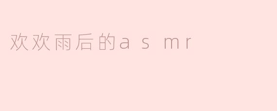 沉浸在“欢欢雨后的ASMR”中，感受自然的细腻