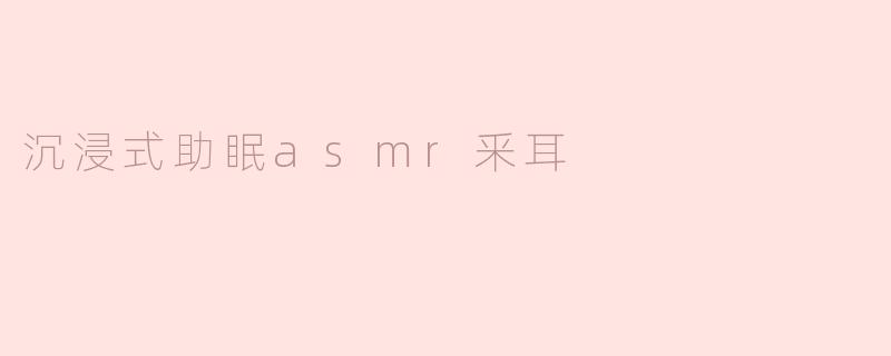 沉浸式助眠asmr釆耳