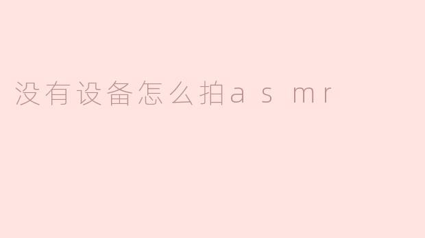 ### 没有设备如何拍摄ASMR，简单方法助你入门