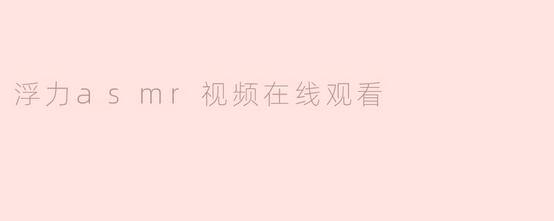 什么是浮力ASMR视频，它们通常包含哪些内容？**
