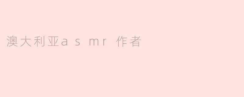 澳大利亚的ASMR作者有哪些特色，他们的作品通常包含哪些元素？****