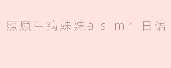 ### 温柔的陪伴：在生病妹妹身边的ASMR体验