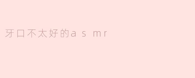 探索“牙口不太好的ASMR”带来的细腻体验