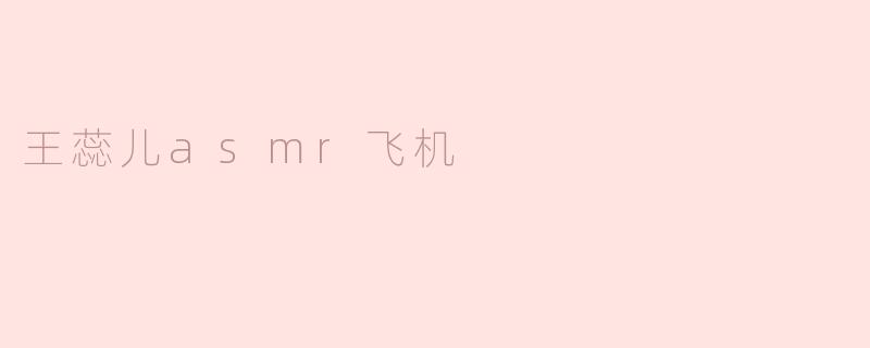 王蕊儿ASMR飞机：在声音中寻找心灵的宁静