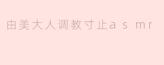 沉浸在“由美大人调教寸止ASMR”的宁静世界