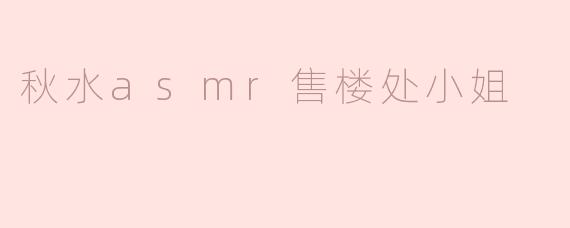 秋水ASMR售楼处小姐：声音与梦想的结合