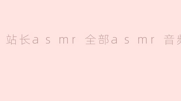 什么是站长ASMR，它提供了哪些类型的ASMR音频？****