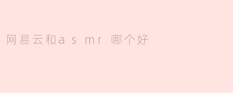 网易云和ASMR哪个更好？****