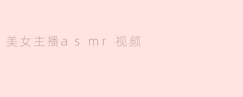 美女主播的ASMR视频有什么特别之处，为什么这么受欢迎？****