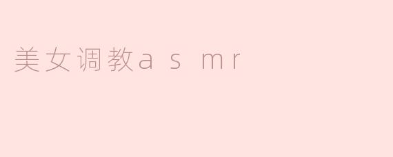 什么是美女调教ASMR，为什么会受到欢迎？