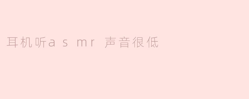 为什么我在耳机里听ASMR声音时感觉音量很低？