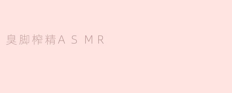 探索“臭脚榨精ASMR”：一种另类的声音疗愈体验