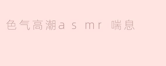 探索色气高潮ASMR喘息的迷人世界