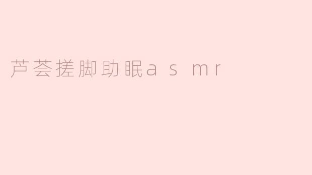 ### 芦荟搓脚助眠ASMR：自然疗愈的温柔体验