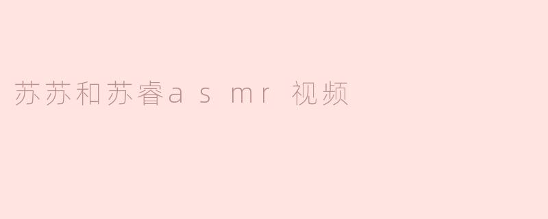 苏苏和苏睿asmr视频