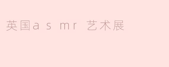 英国的ASMR艺术展主要展示了哪些内容？****